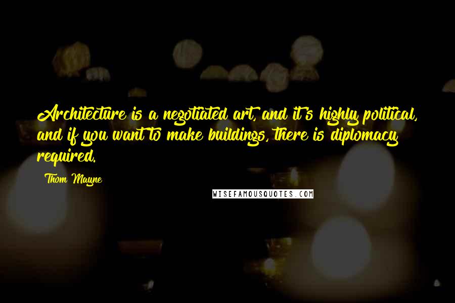 Thom Mayne quotes: Architecture is a negotiated art, and it's highly political, and if you want to make buildings, there is diplomacy required.