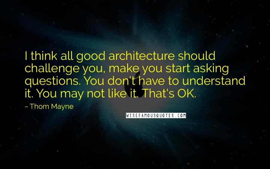 Thom Mayne quotes: I think all good architecture should challenge you, make you start asking questions. You don't have to understand it. You may not like it. That's OK.