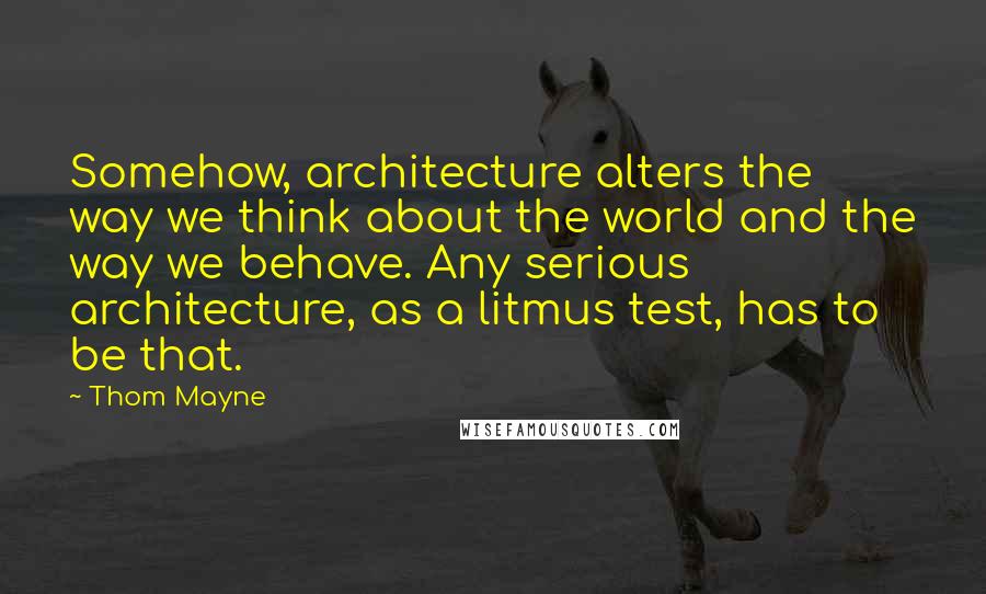 Thom Mayne quotes: Somehow, architecture alters the way we think about the world and the way we behave. Any serious architecture, as a litmus test, has to be that.