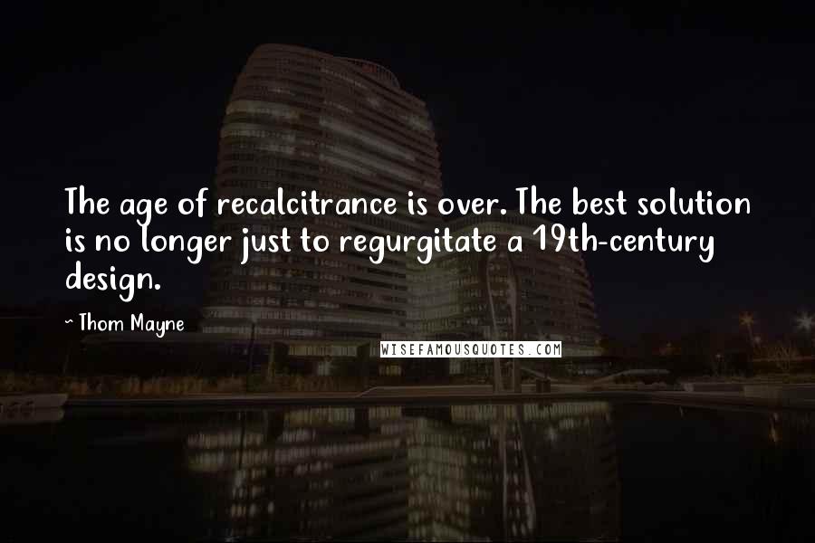 Thom Mayne quotes: The age of recalcitrance is over. The best solution is no longer just to regurgitate a 19th-century design.