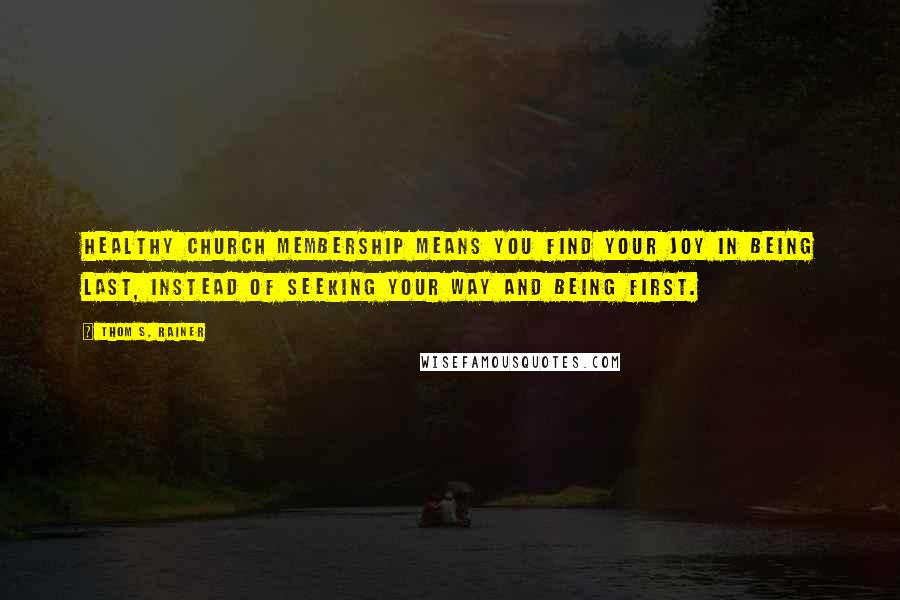 Thom S. Rainer quotes: Healthy church membership means you find your joy in being last, instead of seeking your way and being first. Thom S. Rainer quotes: Healthy church membership means you find your joy in being last, instead of seeking your way and being first.