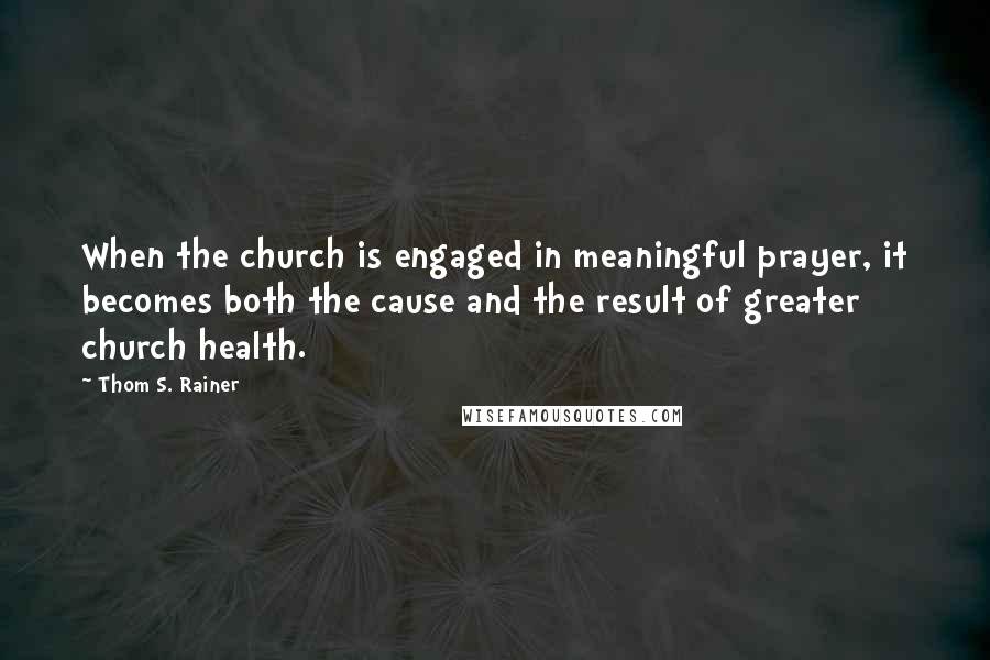Thom S. Rainer quotes: When the church is engaged in meaningful prayer, it becomes both the cause and the result of greater church health. Thom S. Rainer quotes: When the church is engaged in meaningful prayer, it becomes both the cause and the result of greater church health.