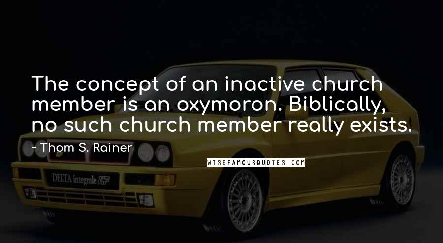 Thom S. Rainer quotes: The concept of an inactive church member is an oxymoron. Biblically, no such church member really exists. Thom S. Rainer quotes: The concept of an inactive church member is an oxymoron. Biblically, no such church member really exists.