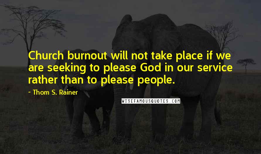 Thom S. Rainer quotes: Church burnout will not take place if we are seeking to please God in our service rather than to please people. Thom S. Rainer quotes: Church burnout will not take place if we are seeking to please God in our service rather than to please people.
