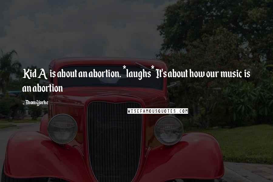 Thom Yorke quotes: Kid A is about an abortion. *laughs* It's about how our music is an abortion