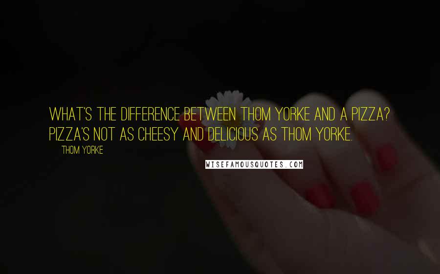 Thom Yorke quotes: What's the difference between Thom Yorke and a pizza? Pizza's not as cheesy and delicious as Thom Yorke. Thom Yorke quotes: What's the difference between Thom Yorke and a pizza? Pizza's not as cheesy and delicious as Thom Yorke.