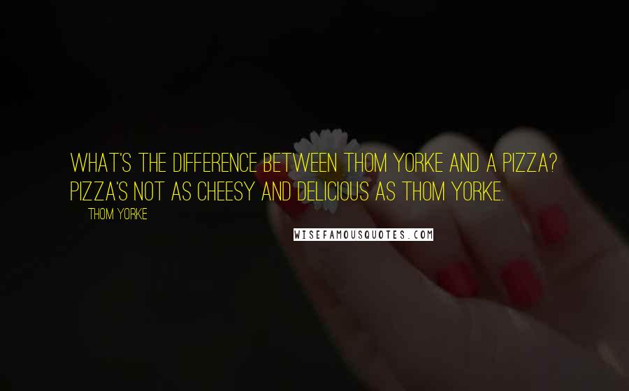 Thom Yorke quotes: What's the difference between Thom Yorke and a pizza? Pizza's not as cheesy and delicious as Thom Yorke.