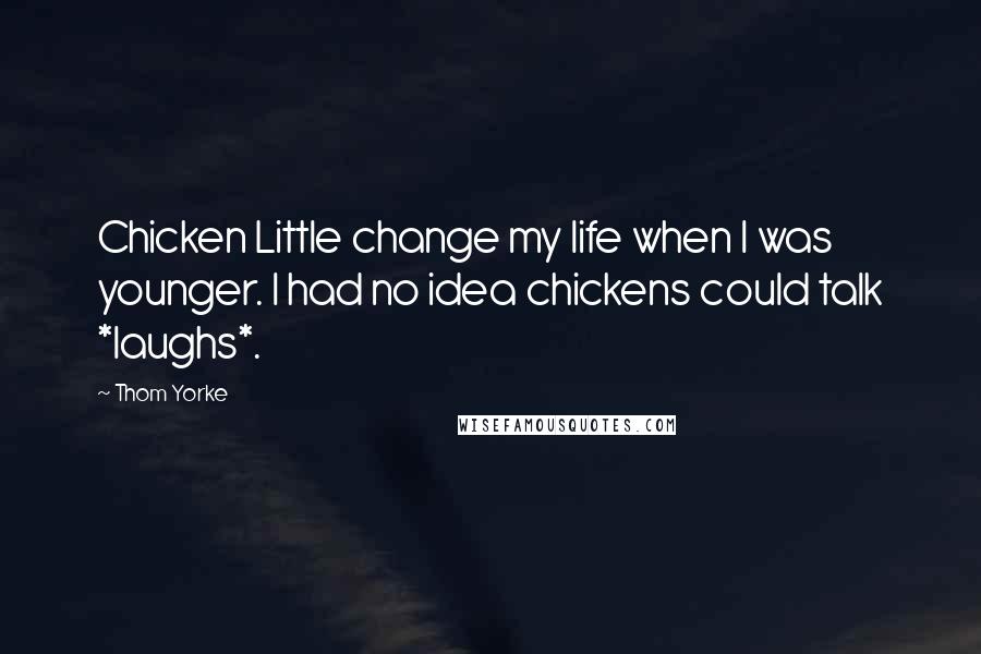 Thom Yorke quotes: Chicken Little change my life when I was younger. I had no idea chickens could talk *laughs*.