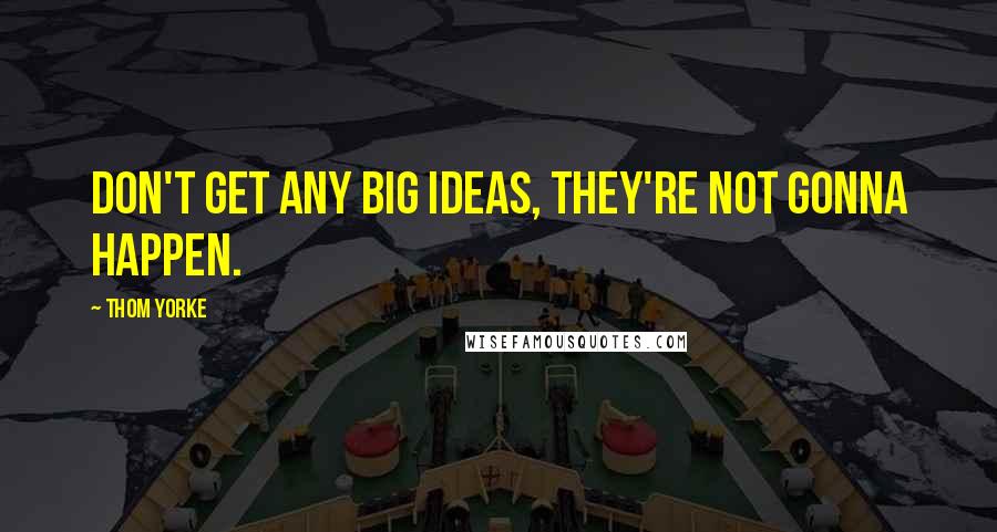 Thom Yorke quotes: Don't get any big ideas, They're not gonna happen.