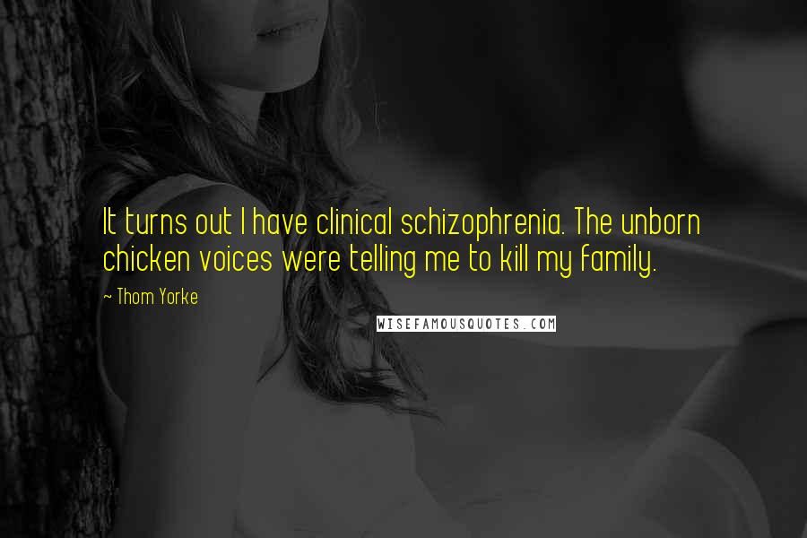 Thom Yorke quotes: It turns out I have clinical schizophrenia. The unborn chicken voices were telling me to kill my family.