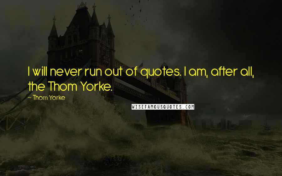Thom Yorke quotes: I will never run out of quotes. I am, after all, the Thom Yorke.
