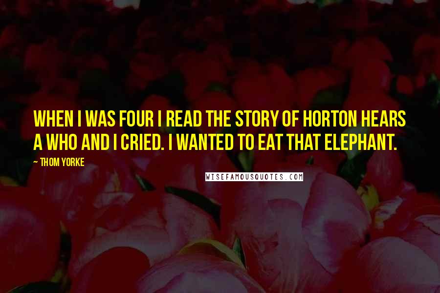 Thom Yorke quotes: When I was four I read the story of horton hears a who and I cried. I wanted to eat that elephant.