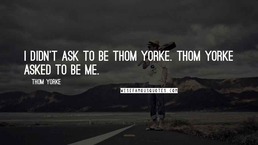 Thom Yorke quotes: I didn't ask to be Thom Yorke. Thom Yorke asked to be me.