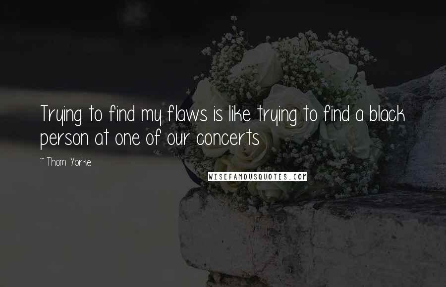 Thom Yorke quotes: Trying to find my flaws is like trying to find a black person at one of our concerts