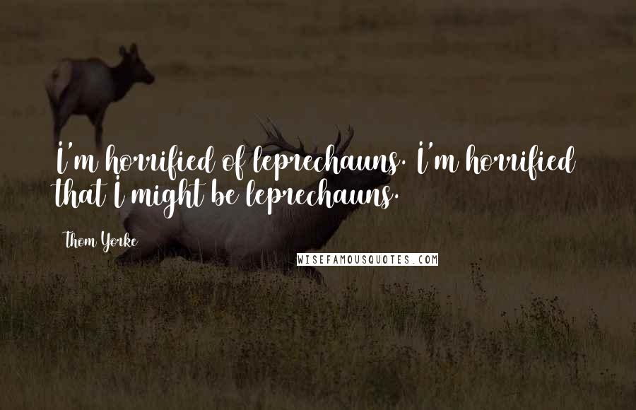 Thom Yorke quotes: I'm horrified of leprechauns. I'm horrified that I might be leprechauns.