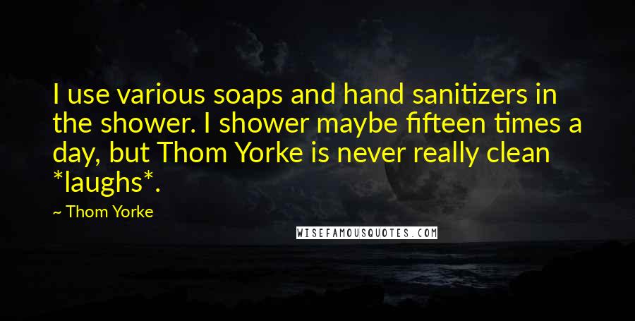 Thom Yorke quotes: I use various soaps and hand sanitizers in the shower. I shower maybe fifteen times a day, but Thom Yorke is never really clean *laughs*.