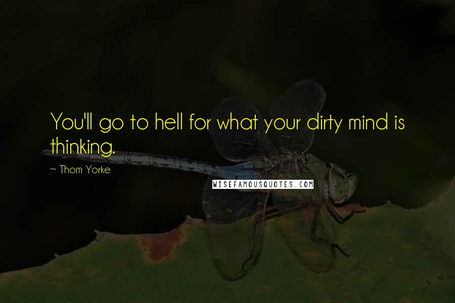 Thom Yorke quotes: You'll go to hell for what your dirty mind is thinking.