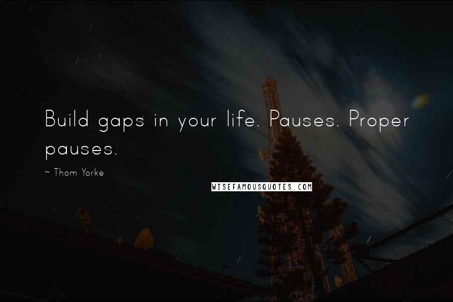 Thom Yorke quotes: Build gaps in your life. Pauses. Proper pauses.