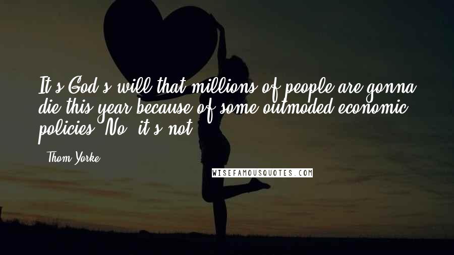 Thom Yorke quotes: It's God's will that millions of people are gonna die this year because of some outmoded economic policies? No, it's not!