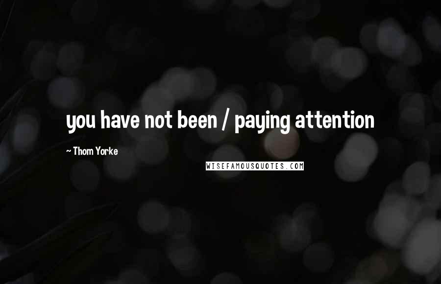 Thom Yorke quotes: you have not been / paying attention
