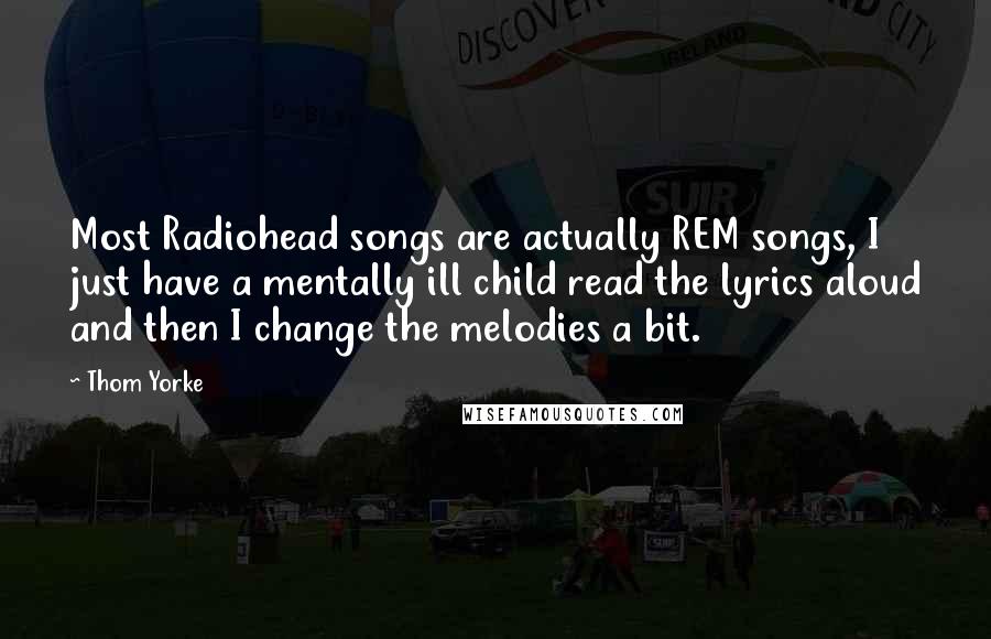 Thom Yorke quotes: Most Radiohead songs are actually REM songs, I just have a mentally ill child read the lyrics aloud and then I change the melodies a bit.