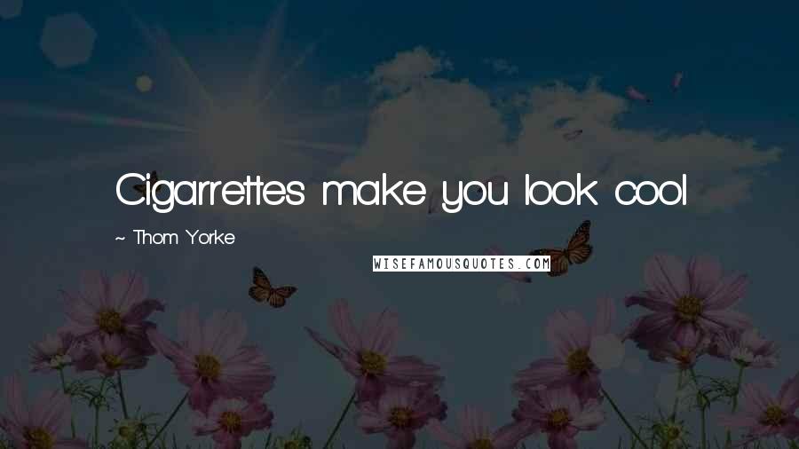 Thom Yorke quotes: Cigarrettes make you look cool