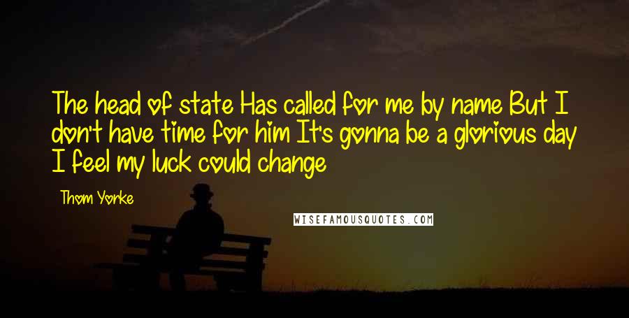 Thom Yorke quotes: The head of state Has called for me by name But I don't have time for him It's gonna be a glorious day I feel my luck could change