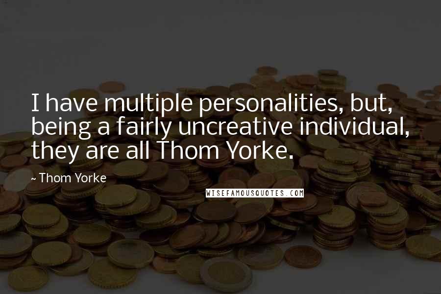 Thom Yorke quotes: I have multiple personalities, but, being a fairly uncreative individual, they are all Thom Yorke.