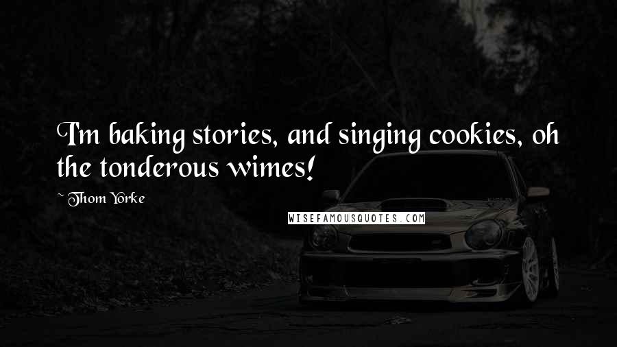 Thom Yorke quotes: I'm baking stories, and singing cookies, oh the tonderous wimes!