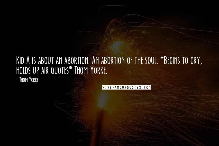 Thom Yorke quotes: Kid A is about an abortion. An abortion of the soul. *Begins to cry, holds up air quotes* Thom Yorke.