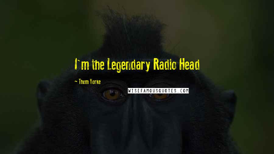 Thom Yorke quotes: I'm the Legendary Radio Head