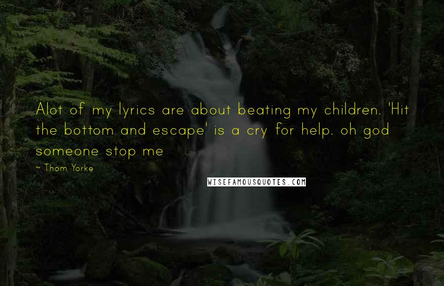 Thom Yorke quotes: Alot of my lyrics are about beating my children. 'Hit the bottom and escape' is a cry for help. oh god someone stop me