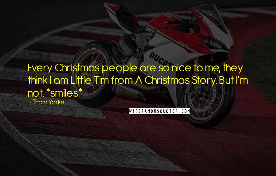 Thom Yorke quotes: Every Christmas people are so nice to me, they think I am Little Tim from A Christmas Story. But I'm not. *smiles*