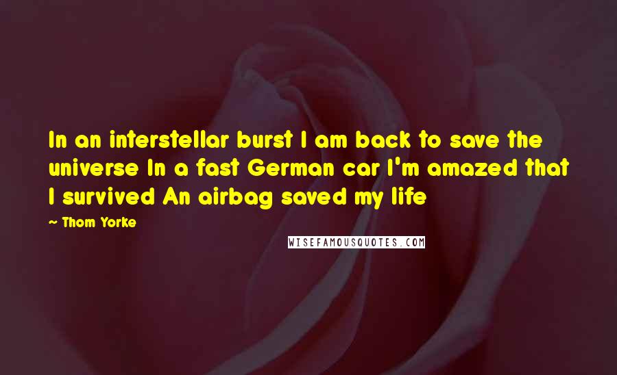 Thom Yorke quotes: In an interstellar burst I am back to save the universe In a fast German car I'm amazed that I survived An airbag saved my life Thom Yorke quotes: In an interstellar burst I am back to save the universe In a fast German car I'm amazed that I survived An airbag saved my life