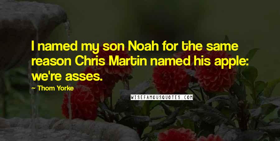 Thom Yorke quotes: I named my son Noah for the same reason Chris Martin named his apple: we're asses.