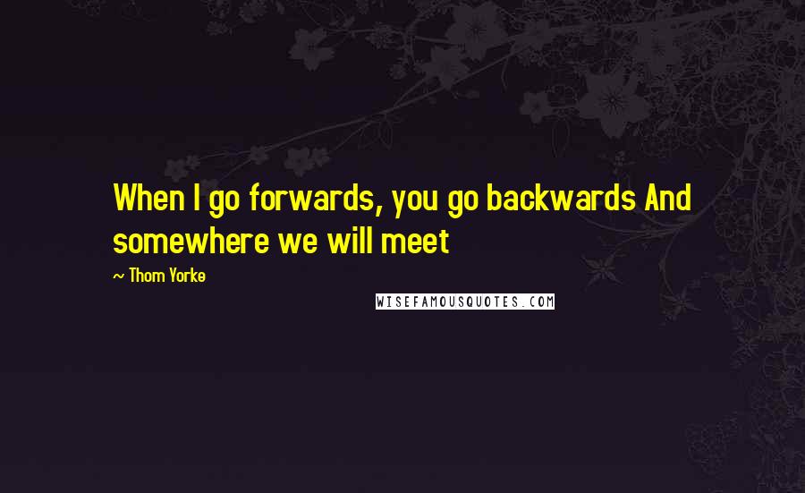 Thom Yorke quotes: When I go forwards, you go backwards And somewhere we will meet
