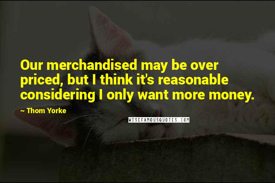 Thom Yorke quotes: Our merchandised may be over priced, but I think it's reasonable considering I only want more money. Thom Yorke quotes: Our merchandised may be over priced, but I think it's reasonable considering I only want more money.