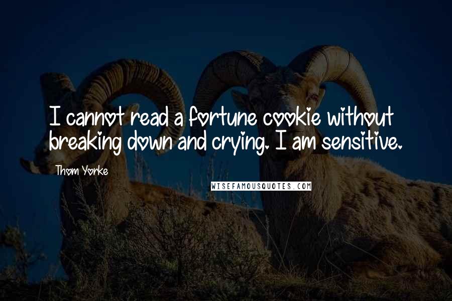 Thom Yorke quotes: I cannot read a fortune cookie without breaking down and crying. I am sensitive.