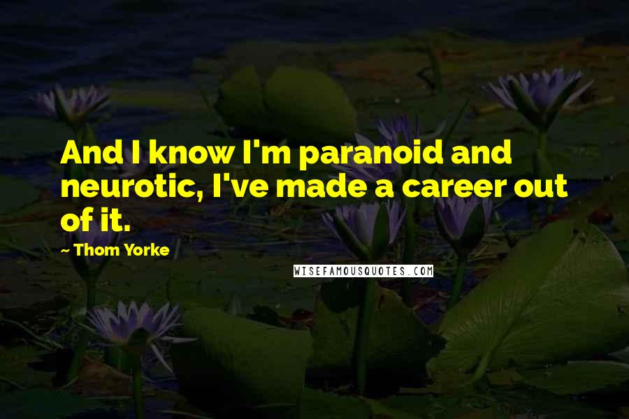 Thom Yorke quotes: And I know I'm paranoid and neurotic, I've made a career out of it.