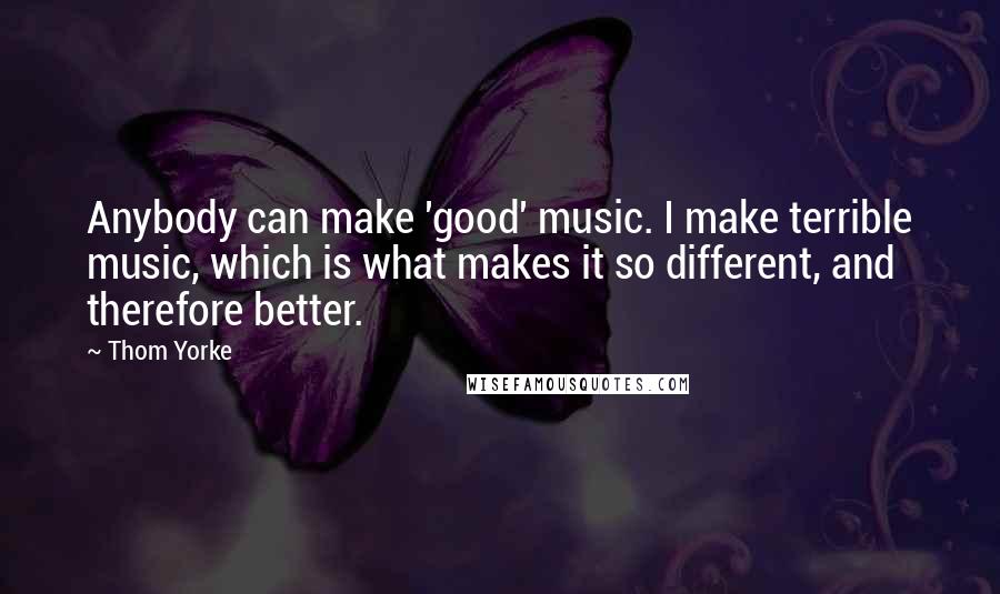 Thom Yorke quotes: Anybody can make 'good' music. I make terrible music, which is what makes it so different, and therefore better. Thom Yorke quotes: Anybody can make 'good' music. I make terrible music, which is what makes it so different, and therefore better.