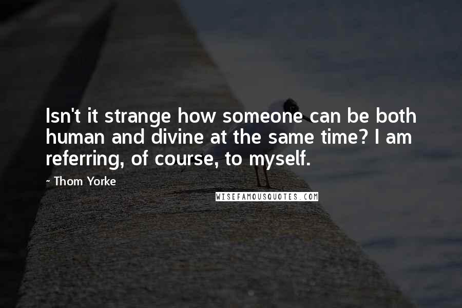 Thom Yorke quotes: Isn't it strange how someone can be both human and divine at the same time? I am referring, of course, to myself. Thom Yorke quotes: Isn't it strange how someone can be both human and divine at the same time? I am referring, of course, to myself.
