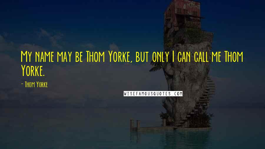 Thom Yorke quotes: My name may be Thom Yorke, but only I can call me Thom Yorke.