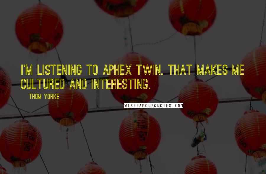Thom Yorke quotes: I'm listening to Aphex Twin. That makes me cultured and interesting.