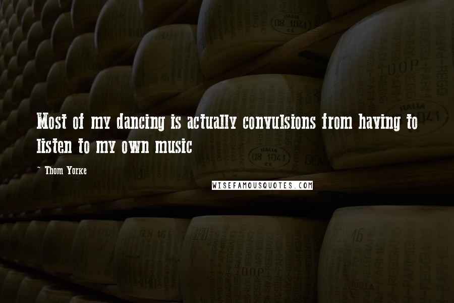 Thom Yorke quotes: Most of my dancing is actually convulsions from having to listen to my own music