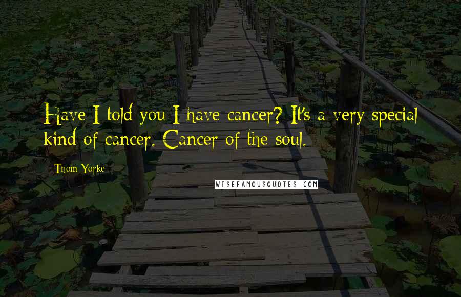 Thom Yorke quotes: Have I told you I have cancer? It's a very special kind of cancer. Cancer of the soul.