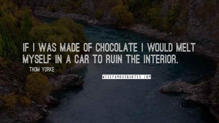 Thom Yorke quotes: If I was made of chocolate I would melt myself in a car to ruin the interior.