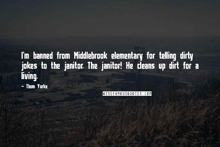 Thom Yorke quotes: I'm banned from Middlebrook elementary for telling dirty jokes to the janitor. The janitor! He cleans up dirt for a living.