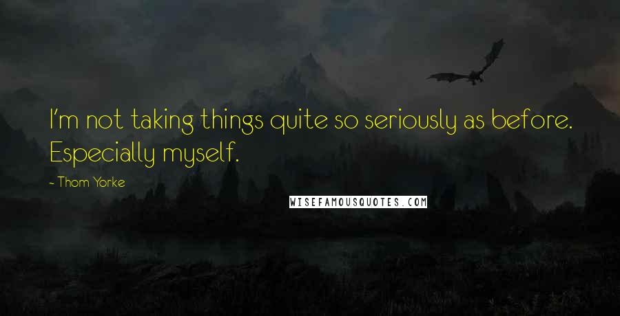 Thom Yorke quotes: I'm not taking things quite so seriously as before. Especially myself.