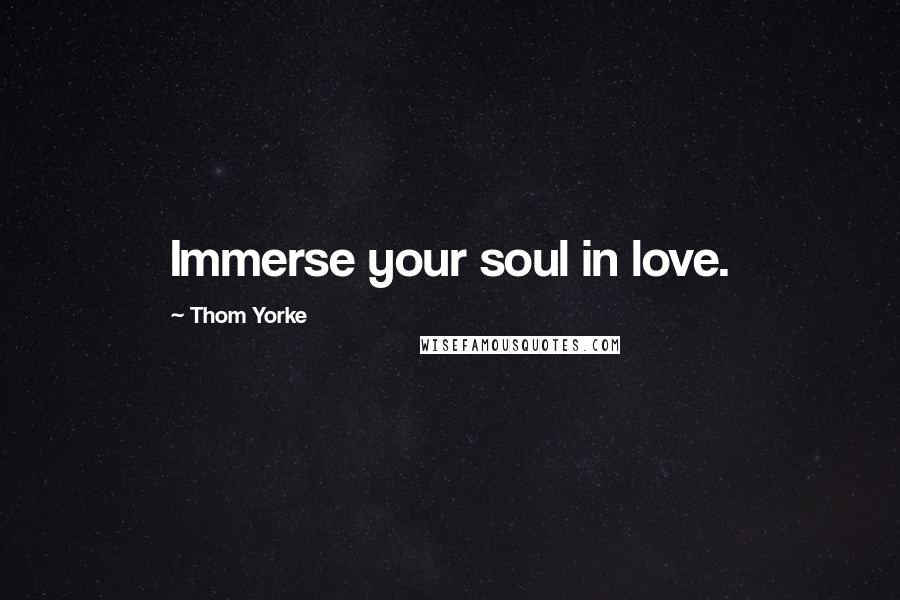 Thom Yorke quotes: Immerse your soul in love.