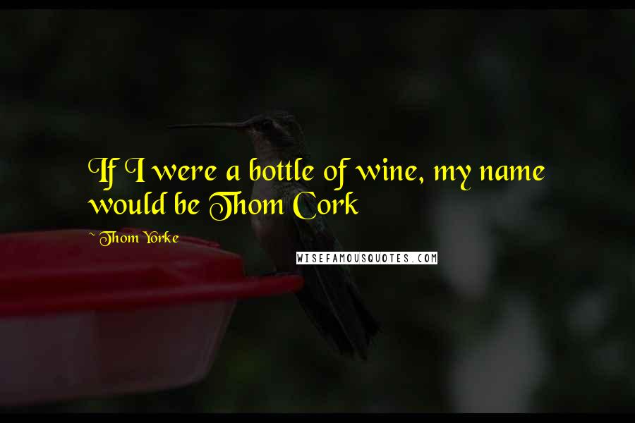 Thom Yorke quotes: If I were a bottle of wine, my name would be Thom Cork